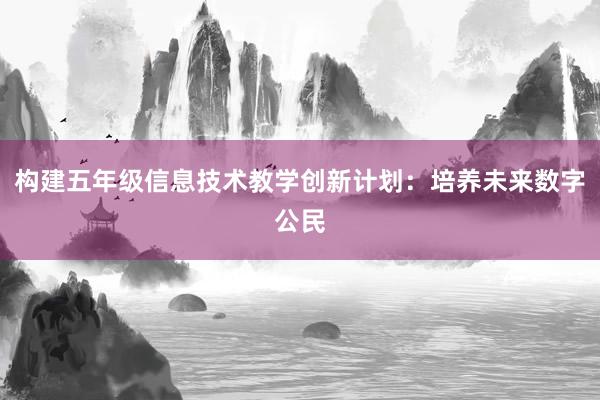 构建五年级信息技术教学创新计划：培养未来数字公民