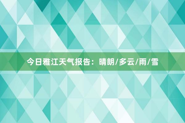 今日雅江天气报告：晴朗/多云/雨/雪