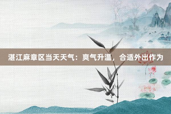 湛江麻章区当天天气：爽气升温，合适外出作为