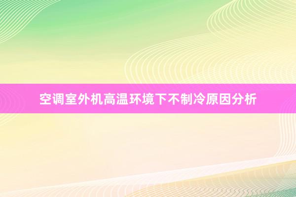 空调室外机高温环境下不制冷原因分析